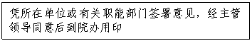 文本框:凭所在单位或有关职能部门签署意见，经主管领导同意后到院办用印