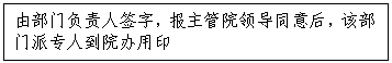 文本框:由部门负责人签字，报主管院领导同意后，该部门派专人到院办用印